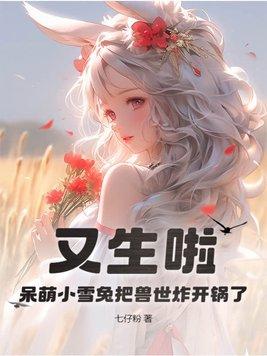 又生啦呆萌小雪兔把兽世炸开锅了全文阅读(七仔粉)_又