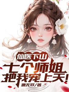 仙医下山七个师姐把我宠上天 唐无双