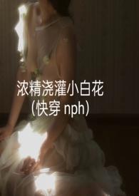 浓精浇灌小白花(快穿 nph) 更新 作者轻梦